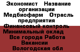 Экономист › Название организации ­ Медбиофарм › Отрасль предприятия ­ Финансовый контроль › Минимальный оклад ­ 1 - Все города Работа » Вакансии   . Вологодская обл.,Череповец г.